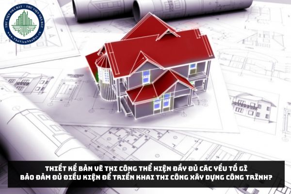 Thiết kế bản vẽ thi công thể hiện đầy đủ các yếu tố gì bảo đảm đủ điều kiện để triển khai thi công xây dựng công trình?