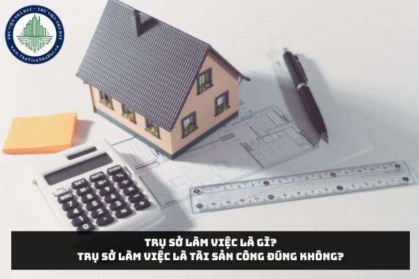Trụ sở làm việc là gì? Trụ sở làm việc là tài sản công đúng không?