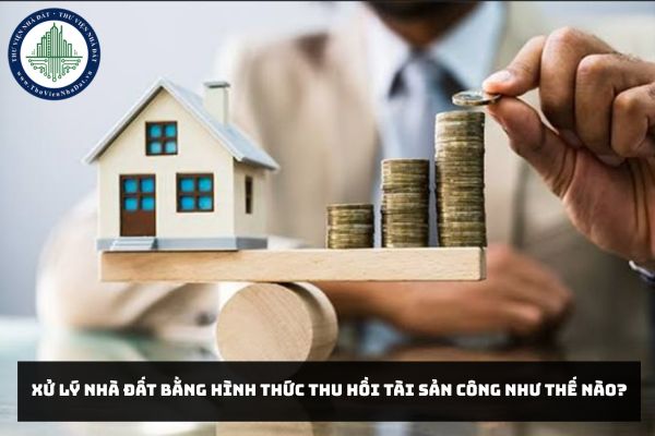 Xử lý nhà đất bằng hình thức thu hồi tài sản công như thế nào?