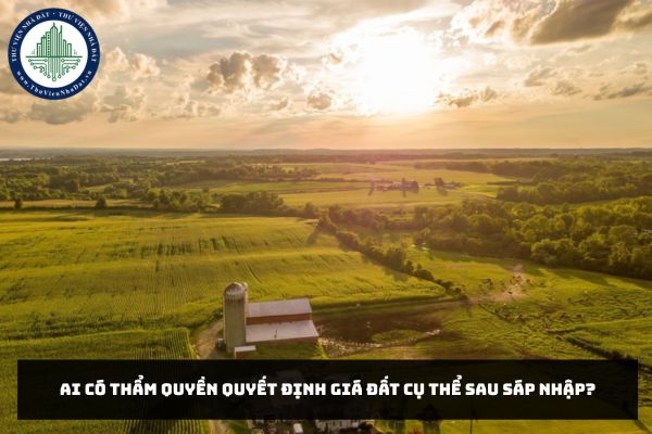 Ai có thẩm quyền quyết định giá đất cụ thể sau sáp nhập?