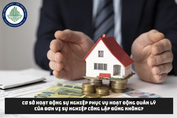 Cơ sở hoạt động sự nghiệp phục vụ hoạt động quản lý của đơn vị sự nghiệp công lập đúng không?