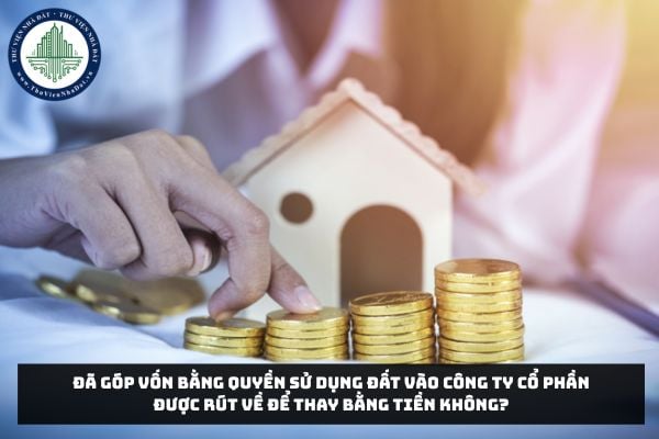 Đã góp vốn bằng quyền sử dụng đất vào công ty cổ phần được rút về để thay bằng tiền không?