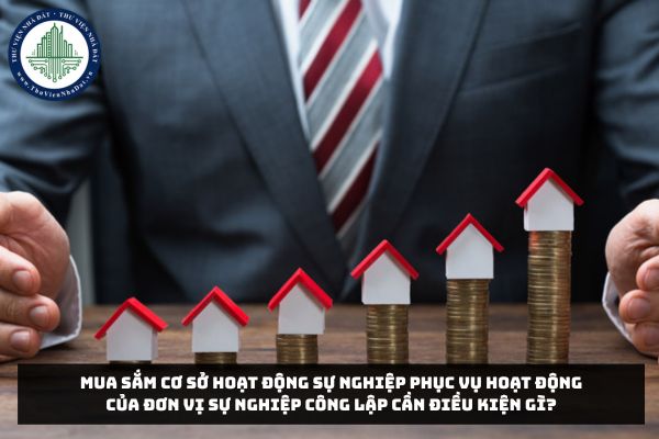 Mua sắm cơ sở hoạt động sự nghiệp phục vụ hoạt động của đơn vị sự nghiệp công lập cần điều kiện gì?