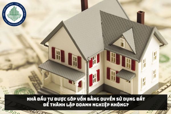 Nhà đầu tư được góp vốn bằng quyền sử dụng đất để thành lập doanh nghiệp không?