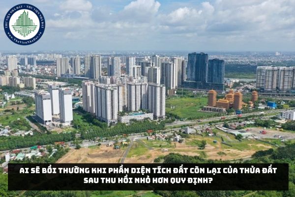 Ai sẽ bồi thường khi phần diện tích đất còn lại của thửa đất sau thu hồi nhỏ hơn quy định?