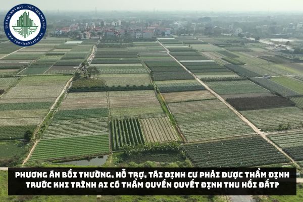 Phương án bồi thường, hỗ trợ, tái định cư phải được thẩm định trước khi trình ai có thẩm quyền quyết định thu hồi đất?