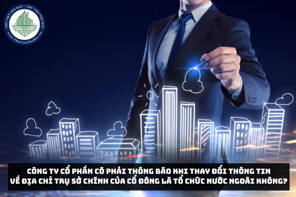 Công ty cổ phần có phải thông báo khi thay đổi thông tin về địa chỉ trụ sở chính của cổ đông là tổ chức nước ngoài không?