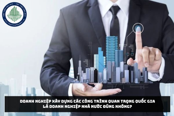 Doanh nghiệp xây dựng các công trình quan trọng quốc gia là doanh nghiệp nhà nước đúng không?