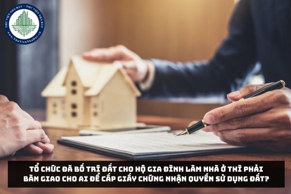 Tổ chức đã bố trí đất cho hộ gia đình làm nhà ở phải bàn giao cho ai để cấp Giấy chứng nhận quyền sử dụng đất?
