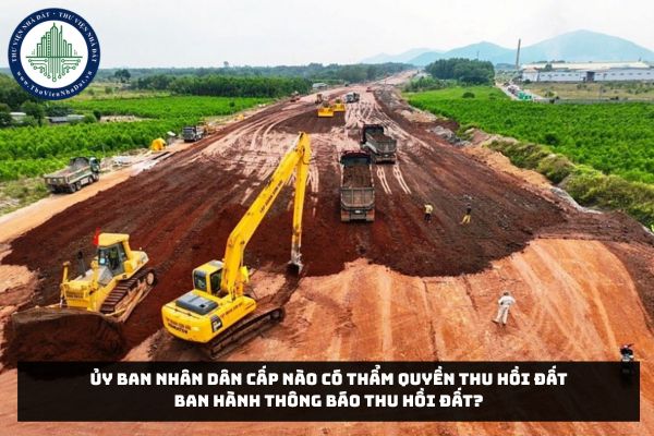 Ủy ban nhân dân cấp nào có thẩm quyền thu hồi đất ban hành thông báo thu hồi đất?