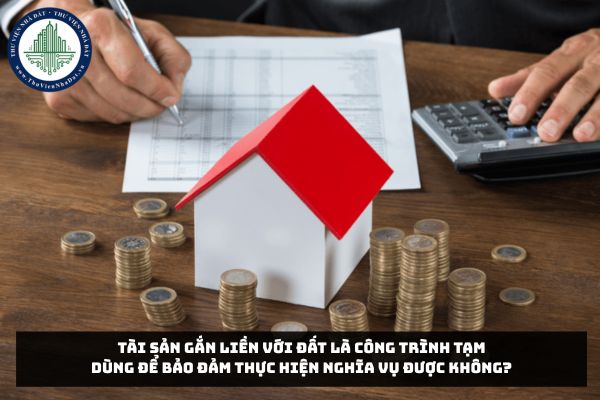 Tài sản gắn liền với đất là công trình tạm dùng để bảo đảm thực hiện nghĩa vụ được không?