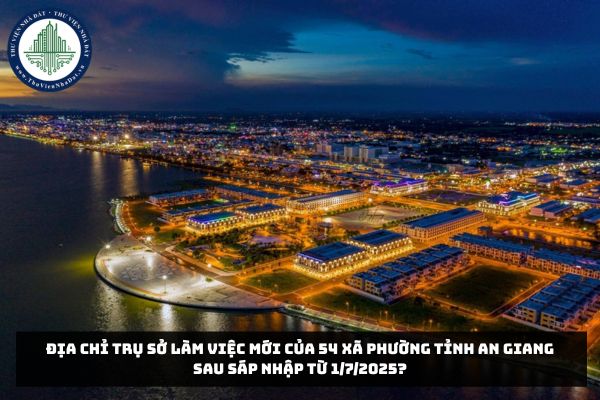 Địa chỉ trụ sở làm việc mới của 54 xã phường tỉnh An Giang sau sáp nhập từ 1/7/2025?