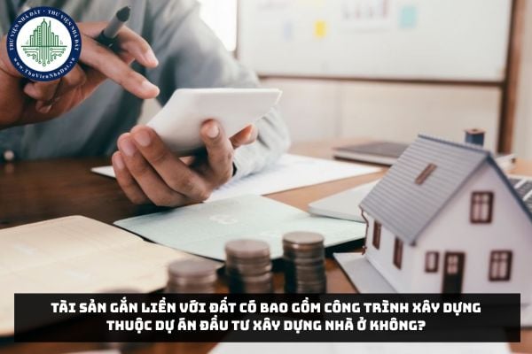 Tài sản gắn liền với đất có bao gồm công trình xây dựng thuộc dự án đầu tư xây dựng nhà ở không?