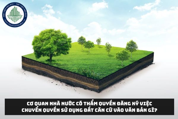 Cơ quan nhà nước có thẩm quyền đăng ký việc chuyển quyền sử dụng đất căn cứ vào văn bản gì?