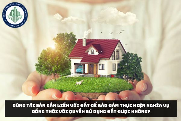 Dùng tài sản gắn liền với đất để bảo đảm thực hiện nghĩa vụ đồng thời với quyền sử dụng đất được không?