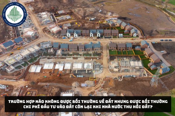 Trường hợp nào không được bồi thường về đất nhưng được bồi thường chi phí đầu tư vào đất còn lại khi Nhà nước thu hồi đất?