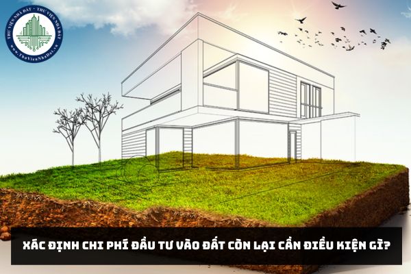 Xác định chi phí đầu tư vào đất còn lại cần điều kiện gì?