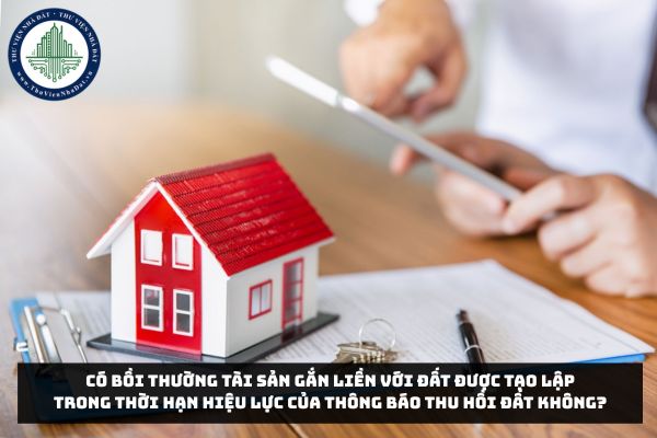 Có bồi thường tài sản gắn liền với đất được tạo lập trong thời hạn hiệu lực của thông báo thu hồi đất không?