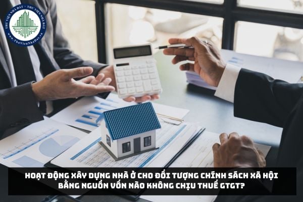 Hoạt động xây dựng nhà ở cho đối tượng chính sách xã hội bằng nguồn vốn nào không chịu thuế GTGT?