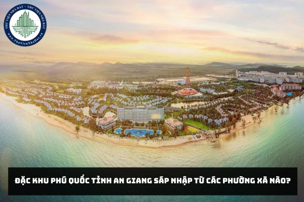 Đặc khu Phú Quốc sáp nhập từ các phường xã nào?