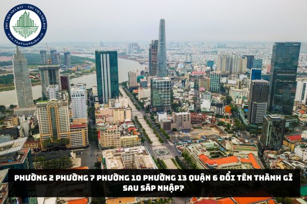 Phường 2 Phường 7 Phường 10 Phường 13 Quận 6 đổi tên thành gì sau sáp nhập?