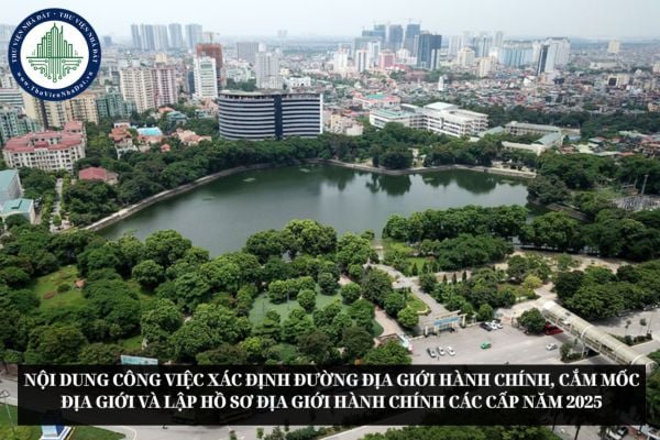 Nội dung công việc xác định đường địa giới hành chính, cắm mốc địa giới và lập hồ sơ địa giới hành chính các cấp năm 2025