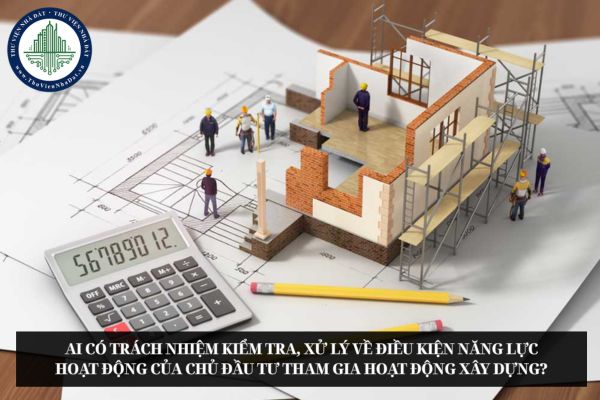 Ai có trách nhiệm kiểm tra, xử lý về điều kiện năng lực hoạt động của chủ đầu tư tham gia hoạt động xây dựng?