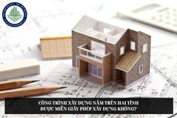 Công trình xây dựng nằm trên hai tỉnh được miễn giấy phép xây dựng không?
