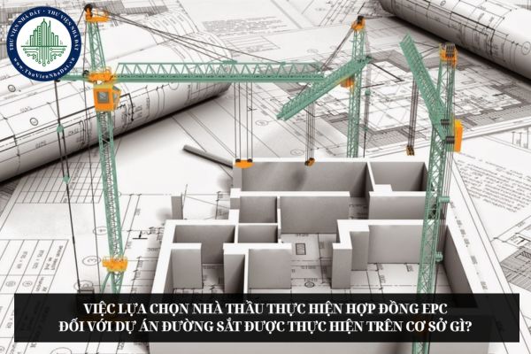 Việc lựa chọn nhà thầu thực hiện hợp đồng EPC đối với dự án đường sắt được thực hiện trên cơ sở gì?