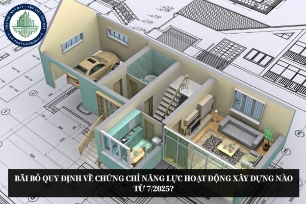 Bãi bỏ quy định về chứng chỉ năng lực hoạt động xây dựng nào từ 7/2025?