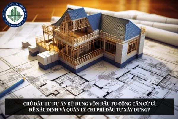 Chủ đầu tư dự án sử dụng vốn đầu tư công căn cứ gì để xác định và quản lý chi phí đầu tư xây dựng?