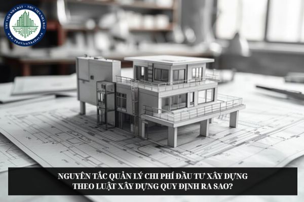 Nguyên tắc quản lý chi phí đầu tư xây dựng theo Luật Xây dựng quy định ra sao?