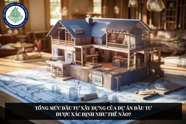 Tổng mức đầu tư xây dựng của dự án đầu tư được xác định như thế nào?