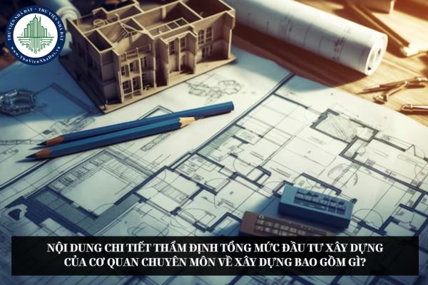 Nội dung chi tiết thẩm định tổng mức đầu tư xây dựng của cơ quan chuyên môn về xây dựng bao gồm gì?