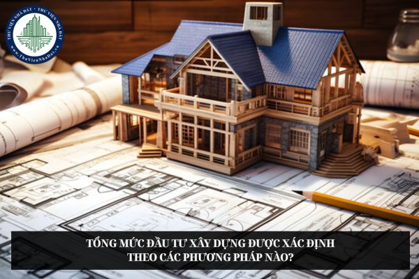 Tổng mức đầu tư xây dựng được xác định theo các phương pháp nào?