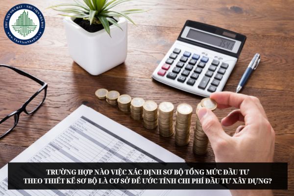 Trường hợp nào việc xác định sơ bộ tổng mức đầu tư theo thiết kế sơ bộ là cơ sở để ước tính chi phí đầu tư xây dựng?