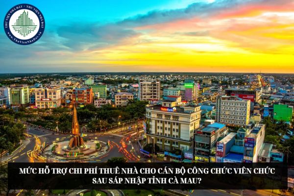 Mức hỗ trợ chi phí thuê nhà cho cán bộ công chức viên chức sau sáp nhập tỉnh Cà Mau?