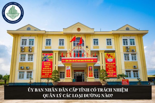 Ủy ban nhân dân cấp tỉnh có trách nhiệm quản lý các loại đường nào?