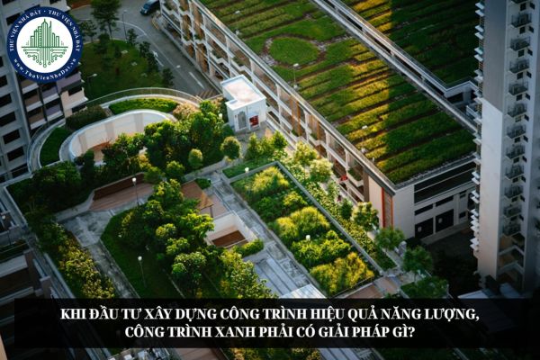 Khi đầu tư xây dựng công trình hiệu quả năng lượng, công trình xanh phải có giải pháp gì?