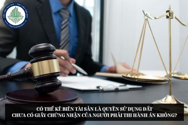 Có thể kê biên tài sản là quyền sử dụng đất chưa có giấy chứng nhận của người phải thi hành án không?
