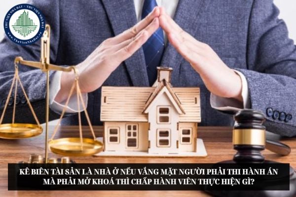 Kê biên tài sản là nhà ở nếu vắng mặt người phải thi hành án mà phải mở khoá thì Chấp hành viên thực hiện gì?