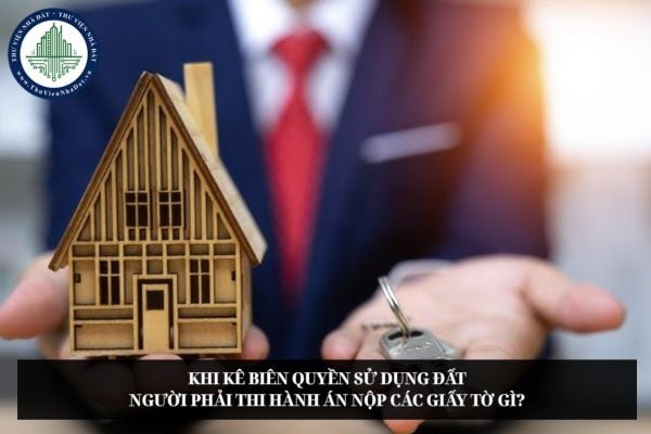 Khi kê biên quyền sử dụng đất người phải thi hành án nộp các giấy tờ gì?