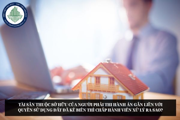 Tài sản thuộc sở hữu của người phải thi hành án gắn liền với quyền sử dụng đất đã kê biên thì Chấp hành viên xử lý ra sao?