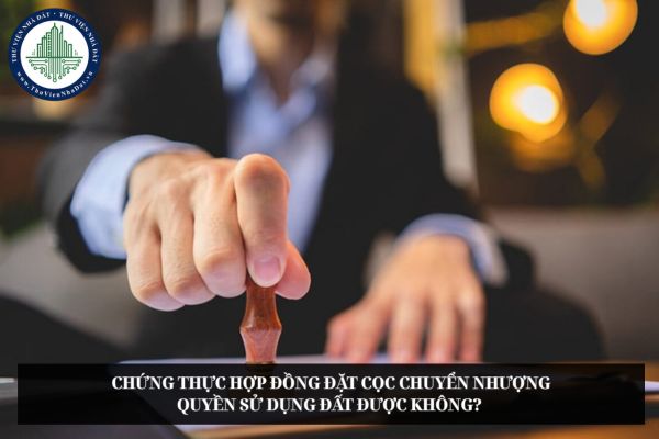 Chứng thực hợp đồng đặt cọc chuyển nhượng quyền sử dụng đất được không? 