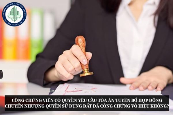 Công chứng viên có quyền yêu cầu Tòa án tuyên bố hợp đồng chuyển nhượng quyền sử dụng đất đã công chứng vô hiệu không?