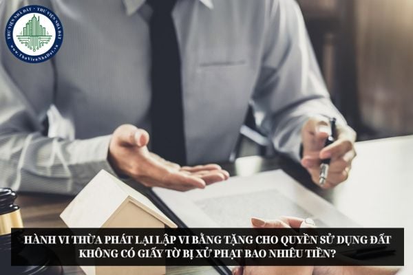 Hành vi Thừa phát lại lập vi bằng tặng cho quyền sử dụng đất không có giấy tờ bị xử phạt bao nhiêu tiền?