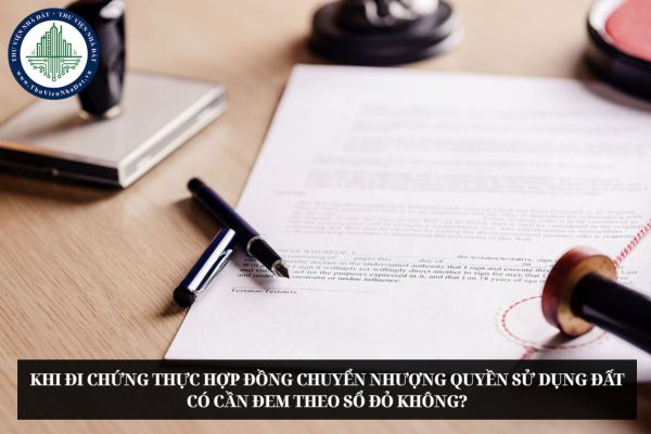Khi đi chứng thực hợp đồng chuyển nhượng quyền sử dụng đất có cần đem theo sổ đỏ không?