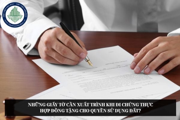 Những giấy tờ cần xuất trình khi đi chứng thực hợp đồng tặng cho quyền sử dụng đất?