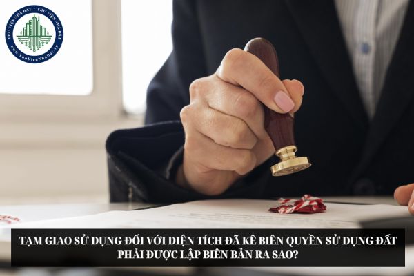 Tạm giao sử dụng đối với diện tích đã kê biên quyền sử dụng đất phải được lập biên bản ra sao?