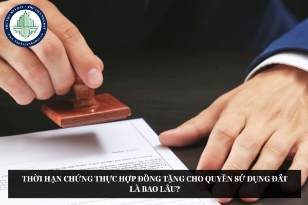 Thời hạn chứng thực hợp đồng tặng cho quyền sử dụng đất là bao lâu?